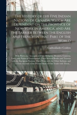 The History of the Five Indian Nations of Canada, Which Are Dependent on the Province of New-York in America, and Are the Barrier Between the English by Colden, Cadwallader 1688-1776