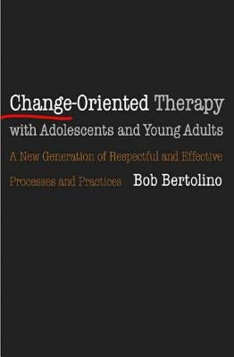 Change-Oriented Therapy with Adolescents and Young Adults: The Next Generation of Respectful Processes and Practices by Bertolino, Bob