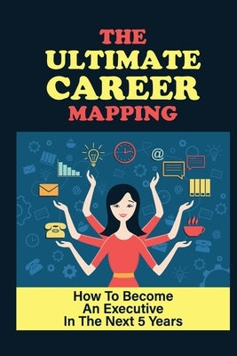 The Ultimate Career Mapping: How To Become An Executive In The Next 5 Years: What Makes An Effective Executive by Warriner, Dudley