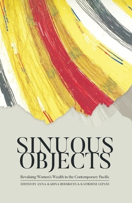 Sinuous Objects: Revaluing Women's Wealth in the Contemporary Pacific by Hermkens, Anna-Karina