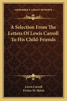 A Selection From The Letters Of Lewis Carroll To His Child-Friends by Carroll, Lewis