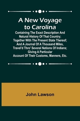 A New Voyage to Carolina; Containing the exact description and natural history of that country; together with the present state thereof; and a journal by Lawson, John