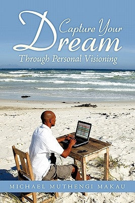 Capture Your Dream: Through Personal Visioning by Makau, Michael Muthengi