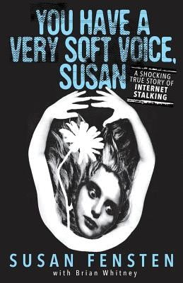 You Have A Very Soft Voice, Susan: A Shocking True Story Of Internet Stalking by Fensten, Susan