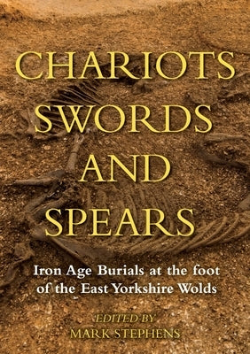 Chariots, Swords and Spears: Iron Age Burials at the Foot of the East Yorkshire Wolds by Stephens, Mark
