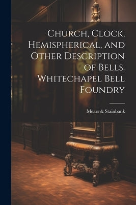Church, Clock, Hemispherical, and Other Description of Bells. Whitechapel Bell Foundry by &. Stainbank, Mears