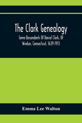 The Clark Genealogy; Some Descendents Of Daniel Clark, Of Windsor, Connecticut, 1639-1913 by Lee Walton, Emma