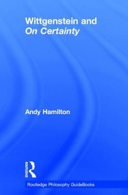 Routledge Philosophy Guidebook to Wittgenstein and on Certainty by Hamilton, Andy