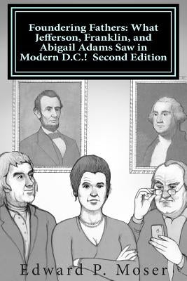 Foundering Fathers: What Jefferson, Franklin, and Abigail Adams Saw in Modern D.C.! Second Edition by Moser, Edward P.