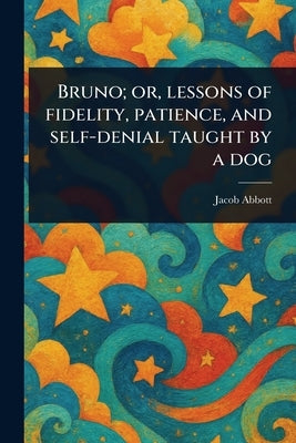 Bruno; or, Lessons of Fidelity, Patience, and Self-denial Taught by a Dog by Abbott, Jacob