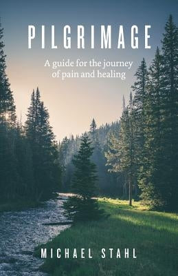 Pilgrimage: A guide for the journey of pain and healing by Stahl, Michael