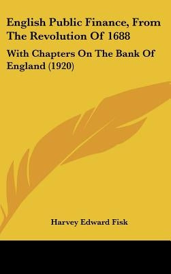 English Public Finance, From The Revolution Of 1688: With Chapters On The Bank Of England (1920) by Fisk, Harvey Edward