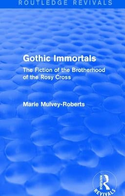 Gothic Immortals (Routledge Revivals): The Fiction of the Brotherhood of the Rosy Cross by Mulvey-Roberts, Marie