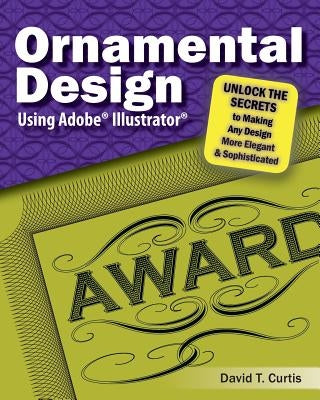 Ornamental Design Using Adobe(R) Illustrator(R): Unlock the Secrets to Making Any Design More Elegant and Sophisticated by Curtis, David T.