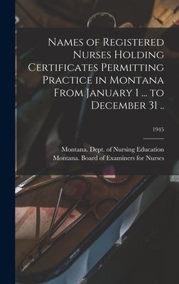 Names of Registered Nurses Holding Certificates Permitting Practice in Montana From January 1 ... to December 31 ..; 1945 by Montana Dept of Nursing Education