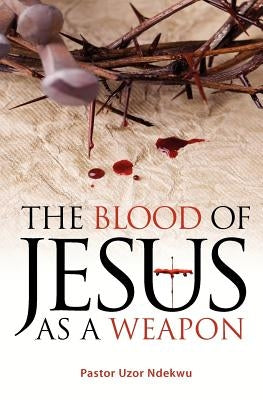 The Blood of Jesus as a Weapon by Ndekwu, Pastor Uzor