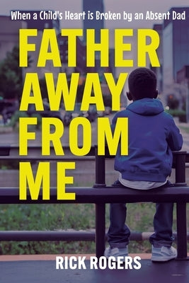 Father Away From Me: When a Child's Heart is Broken by an Absent Dad by Rogers, Rick