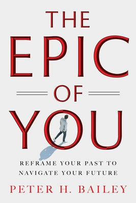 The Epic of You: Reframe Your Past to Navigate Your Future by Bailey, Peter H.