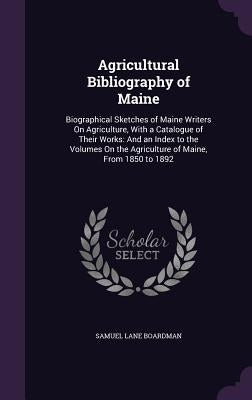 Agricultural Bibliography of Maine: Biographical Sketches of Maine Writers On Agriculture, With a Catalogue of Their Works: And an Index to the Volume by Boardman, Samuel Lane