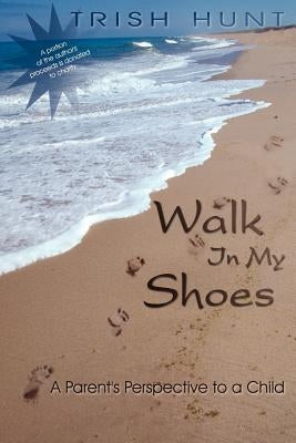 Walk In My Shoes: A Parent's Perspective to a Child A Child's Perspective to a Parent by Hunt, Trish