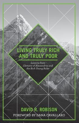 Living Truly Rich and Truly Poor: Lessons from Clement of Alexandria and the Rich Young Ruler by Robison, David R.