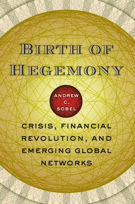Birth of Hegemony: Crisis, Financial Revolution, and Emerging Global Networks by Sobel, Andrew C.