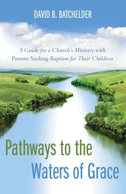 Pathways to the Waters of Grace: A Guide for a Church's Ministry with Parents Seeking Baptism for Their Children by Batchelder, David B.