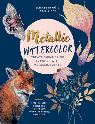 Metallic Watercolor: Create Shimmering Artwork with Metallic Paints - Step-By-Step Projects for Flora, Fauna, Feathers, and More by Götz, Elisabeth