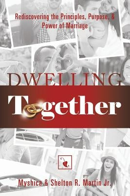 Dwelling Together: Rediscovering the Principles, Purpose, & Power of Marriage by Martin, Myshica