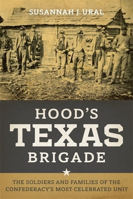 Hood's Texas Brigade: The Soldiers and Families of the Confederacy's Most Celebrated Unit by Ural, Susannah J.