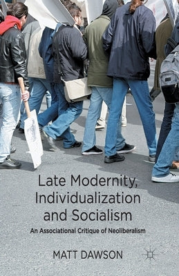 Late Modernity, Individualization and Socialism: An Associational Critique of Neoliberalism by Dawson, M.