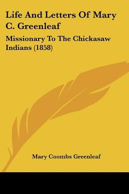 Life And Letters Of Mary C. Greenleaf: Missionary To The Chickasaw Indians (1858) by Greenleaf, Mary Coombs