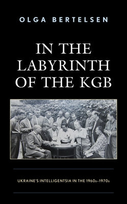 In the Labyrinth of the KGB: Ukraine's Intelligentsia in the 1960s-1970s by Bertelsen, Olga