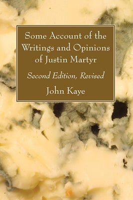Some Account of the Writings and Opinions of Justin Martyr; Second Edition, Revised by Kaye, John