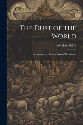 The Dust of the World: A Commentary On the Book of Ecclesiastes by Belaïs, Abraham