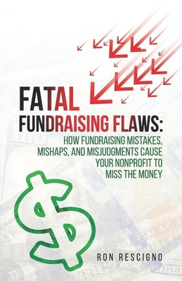 Fatal Fundraising Flaws: How Fundraising Mistakes, Mishaps, and Misjudgments Cause Your Nonprofit to Miss the Money by Rescigno, Ron