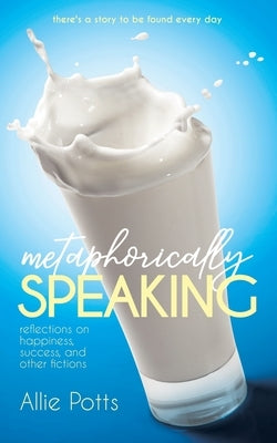 Metaphorically Speaking: Reflections on Happiness, Success, and Other Fictions by Potts, Allie