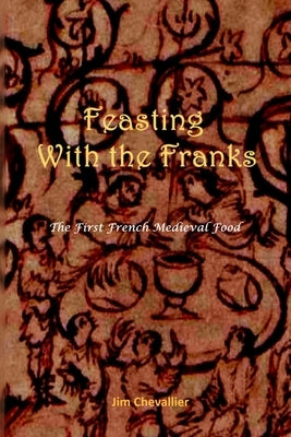 Feasting with the Franks: The First French Medieval Food by Chevallier, Jim