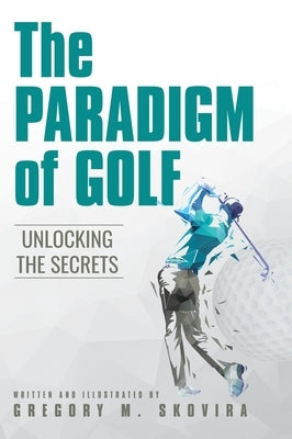 The Paradigm of Golf: Unlocking the Secrets by Skovira, Gregory M.