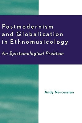 Postmodernism and Globalization in Ethnomusicology: An Epistemological Problem by Nercessian, Andy H.