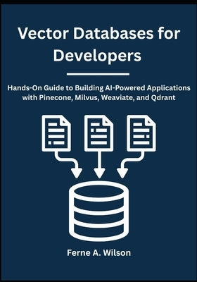 Vector Databases for Developers: Hands-On Guide to Building AI-Powered Applications with Pinecone, Milvus, Weaviate, and Qdrant by Wilson, Ferne A.
