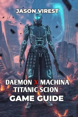 Daemon X Machina Titanic Scion Game Guide: Unlock Secrets, Conquer Bosses, and Unleash Your Arsenal for Ultimate Combat Success by Virest, Jason