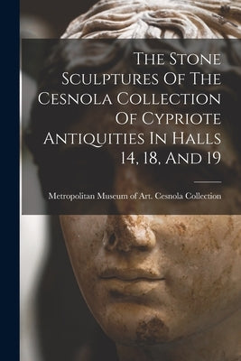 The Stone Sculptures Of The Cesnola Collection Of Cypriote Antiquities In Halls 14, 18, And 19 by Metropolitan Museum of Art (New York