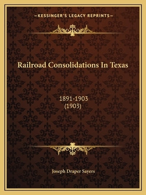Railroad Consolidations In Texas: 1891-1903 (1903) by Sayers, Joseph Draper