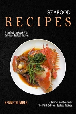 Seafood Recipes: A Seafood Cookbook With Delicious Seafood Recipes (A New Seafood Cookbook Filled With Delicious Seafood Recipes) by Gable, Kenneth