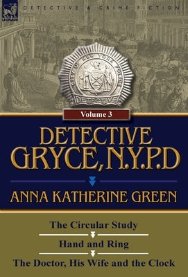 Detective Gryce, N. Y. P. D.: Volume: 3-The Circular Study, Hand and Ring and the Doctor, His Wife and the Clock by Green, Anna Katharine