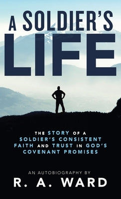 A Soldier's Life: The Story of a Soldier's Consistent Faith and Trust in God's Covenant Promises by Ward, R. A.