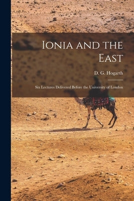 Ionia and the East; six Lectures Delivered Before the University of London by Hogarth, D. G. 1862-1927
