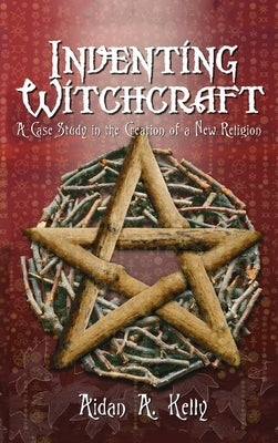 Inventing Witchcraft: A Case Study in the Creation of a New Religion by Kelly, Aidan a.