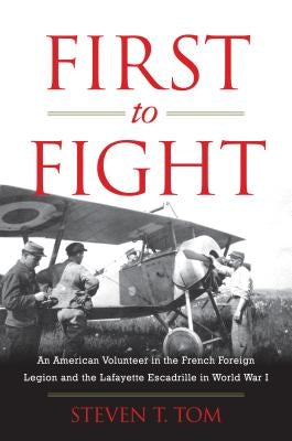 First to Fight: An American Volunteer in the French Foreign Legion and the Lafayette Escadrille in World War I by Tom, Steven T.